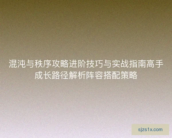 混沌与秩序攻略进阶技巧与实战指南高手成长路径解析阵容搭配策略