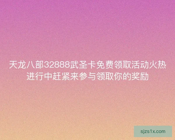 天龙八部32888武圣卡免费领取活动火热进行中赶紧来参与领取你的奖励