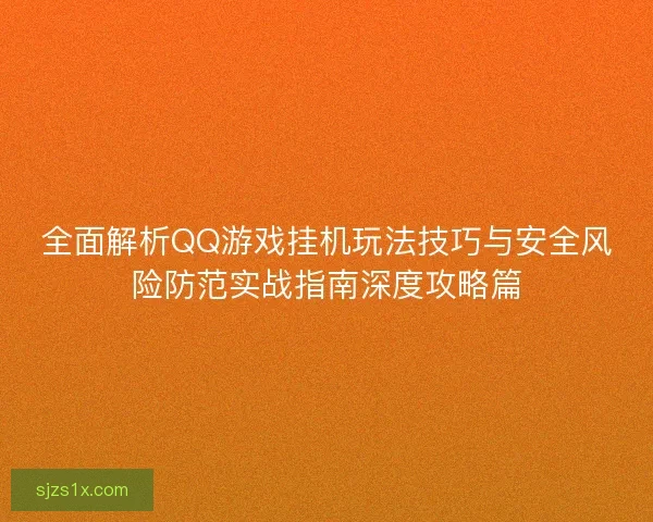 全面解析QQ游戏挂机玩法技巧与安全风险防范实战指南深度攻略篇