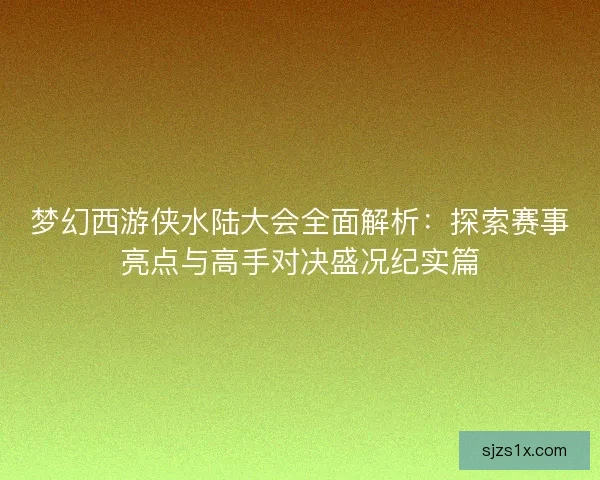梦幻西游侠水陆大会全面解析：探索赛事亮点与高手对决盛况纪实篇