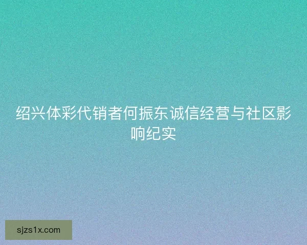 绍兴体彩代销者何振东诚信经营与社区影响纪实