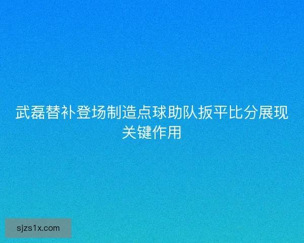 武磊替补登场制造点球助队扳平比分展现关键作用 武磊替补登场制造点球助队扳平比分展现关键作用