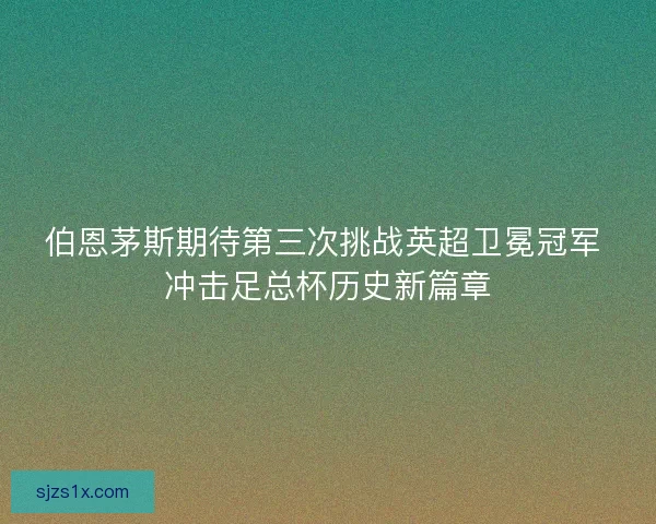 伯恩茅斯期待第三次挑战英超卫冕冠军 冲击足总杯历史新篇章