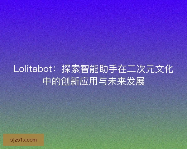Lolitabot：探索智能助手在二次元文化中的创新应用与未来发展