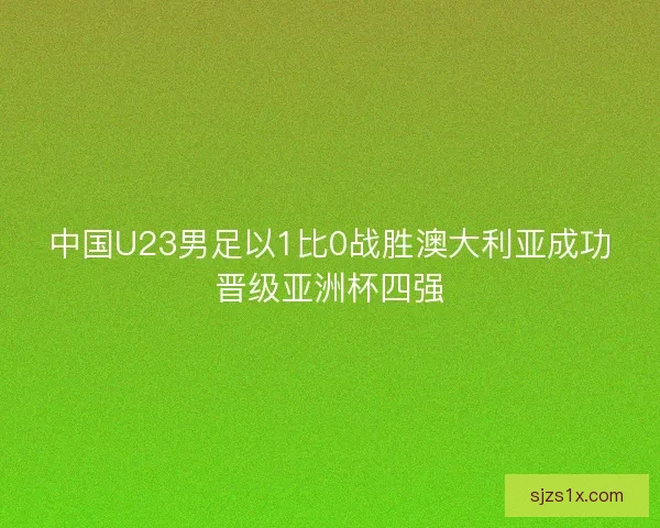 中国U23男足以1比0战胜澳大利亚成功晋级亚洲杯四强