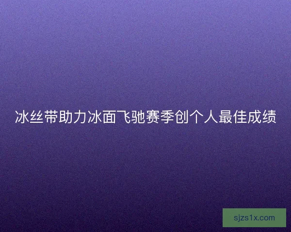 冰丝带助力冰面飞驰赛季创个人最佳成绩