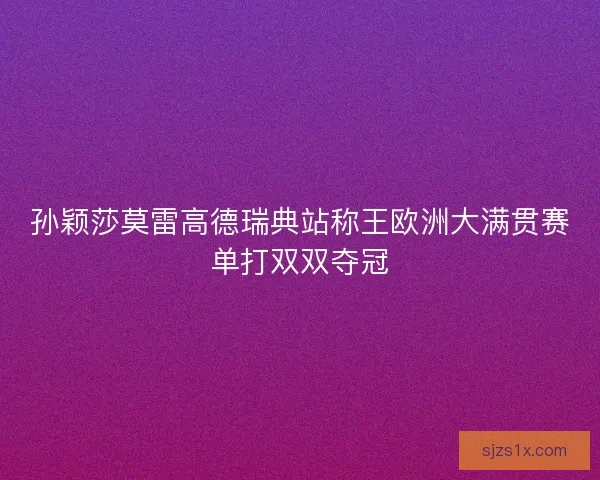 孙颖莎莫雷高德瑞典站称王欧洲大满贯赛单打双双夺冠