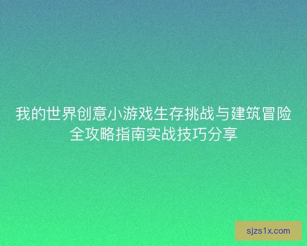 我的世界创意小游戏生存挑战与建筑冒险全攻略指南实战技巧分享
