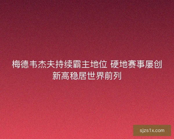 梅德韦杰夫持续霸主地位 硬地赛事屡创新高稳居世界前列
