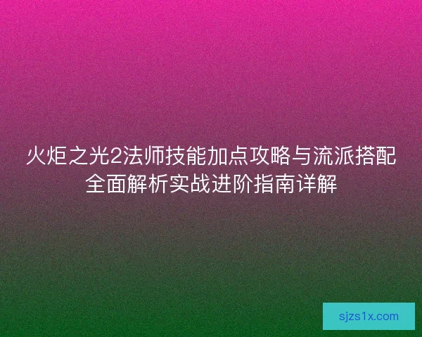 火炬之光2法师技能加点攻略与流派搭配全面解析实战进阶指南详解