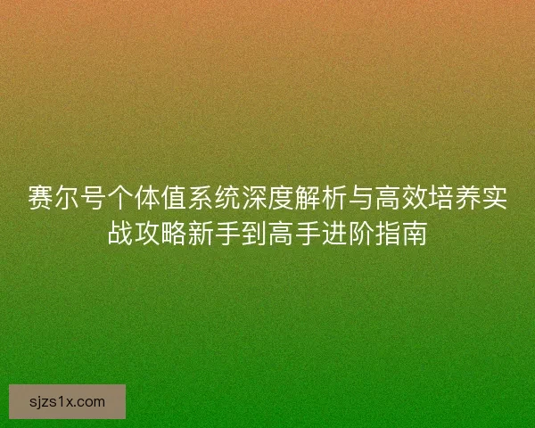 赛尔号个体值系统深度解析与高效培养实战攻略新手到高手进阶指南