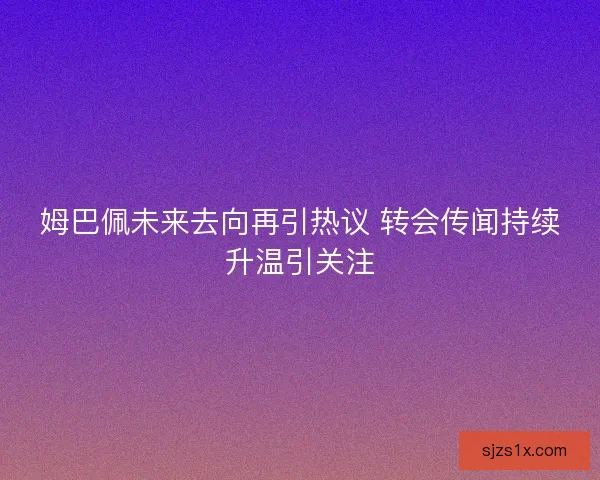 姆巴佩未来去向再引热议 转会传闻持续升温引关注