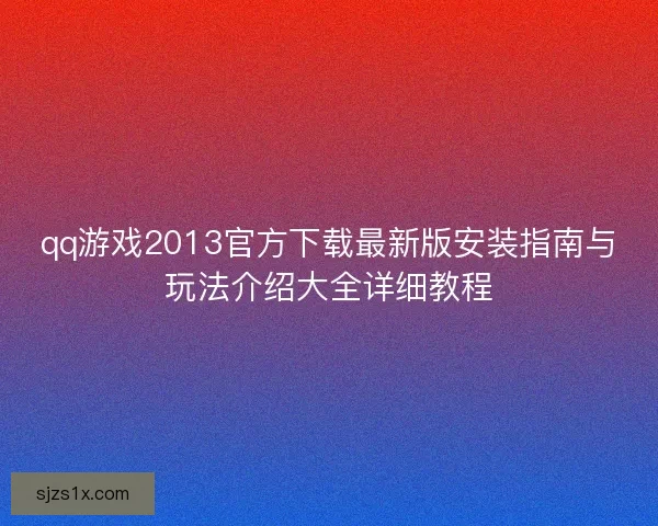 qq游戏2013官方下载最新版安装指南与玩法介绍大全详细教程