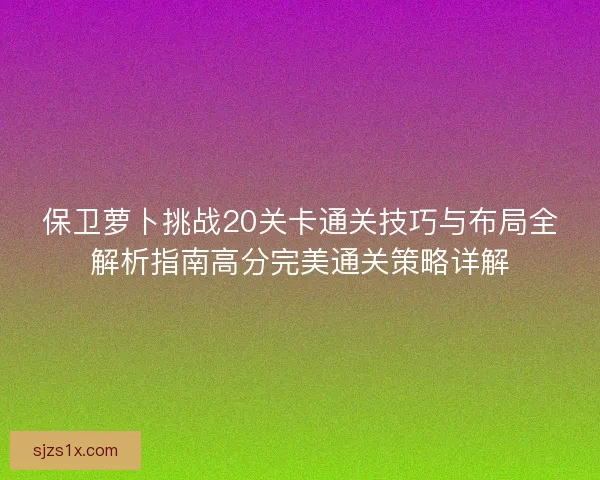 保卫萝卜挑战20关卡通关技巧与布局全解析指南高分完美通关策略详解