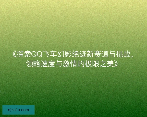 《探索QQ飞车幻影绝迹新赛道与挑战，领略速度与激情的极限之美》