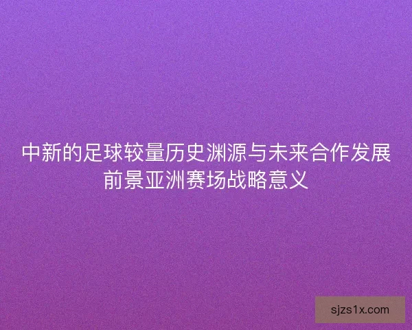 中新的足球较量历史渊源与未来合作发展前景亚洲赛场战略意义