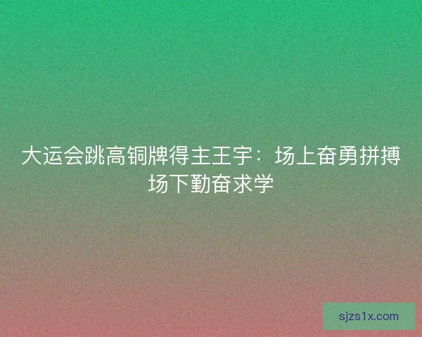 大运会跳高铜牌得主王宇：场上奋勇拼搏场下勤奋求学