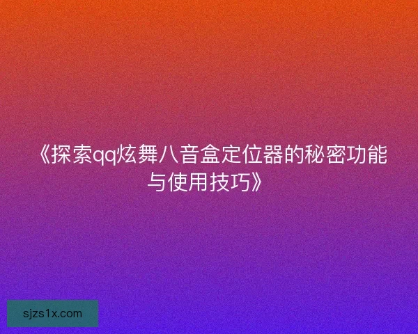 《探索qq炫舞八音盒定位器的秘密功能与使用技巧》