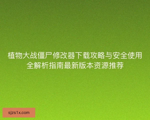 植物大战僵尸修改器下载攻略与安全使用全解析指南最新版本资源推荐