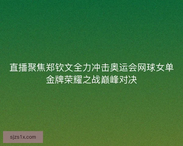 直播聚焦郑钦文全力冲击奥运会网球女单金牌荣耀之战巅峰对决